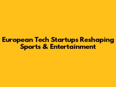 European Tech Startups Reshaping Sports & Entertainment