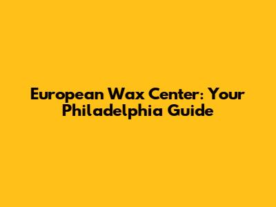 European Wax Center: Your Philadelphia Guide