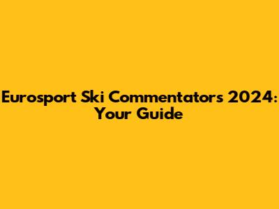 Eurosport Ski Commentators 2024: Your Guide