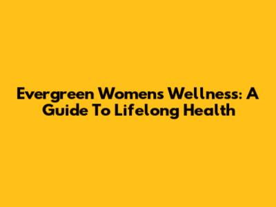 Evergreen Women's Wellness: A Guide To Lifelong Health