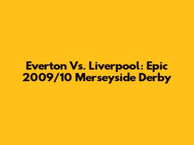Everton Vs. Liverpool: Epic 2009/10 Merseyside Derby