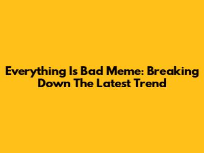 Everything Is Bad Meme: Breaking Down The Latest Trend
