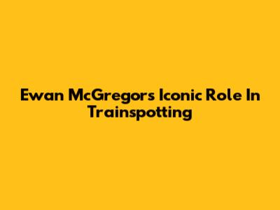 Ewan McGregor's Iconic Role In Trainspotting