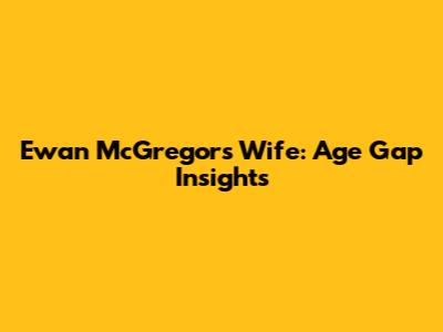 Ewan McGregor's Wife: Age Gap Insights