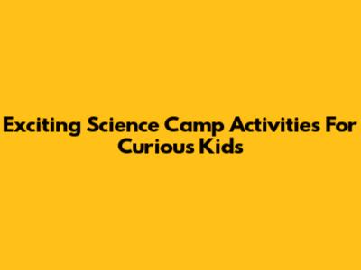 Exciting Science Camp Activities For Curious Kids