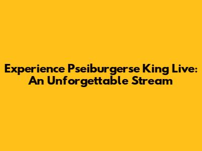 Experience Pseiburgerse King Live: An Unforgettable Stream