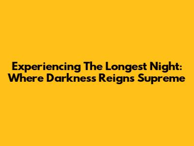 Experiencing The Longest Night: Where Darkness Reigns Supreme