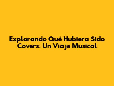 Explorando 'Qué Hubiera Sido' Covers: Un Viaje Musical