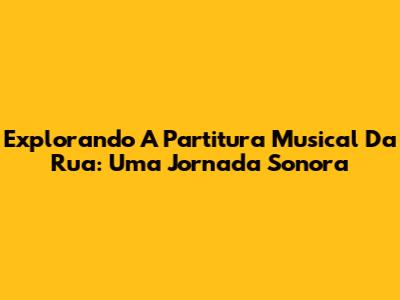 Explorando A Partitura Musical Da Rua: Uma Jornada Sonora
