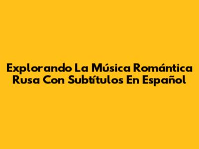 Explorando La Música Romántica Rusa Con Subtítulos En Español