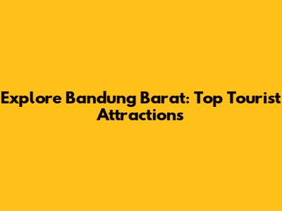 Explore Bandung Barat: Top Tourist Attractions
