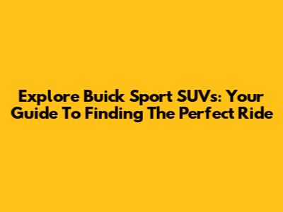 Explore Buick Sport SUVs: Your Guide To Finding The Perfect Ride