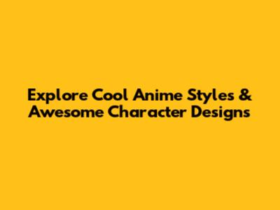 Explore Cool Anime Styles & Awesome Character Designs