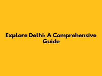 Explore Delhi: A Comprehensive Guide