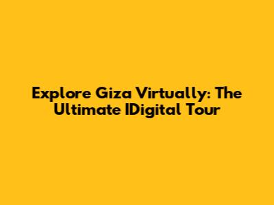 Explore Giza Virtually: The Ultimate IDigital Tour