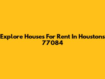 Explore Houses For Rent In Houston's 77084