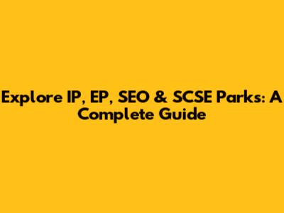 Explore IP, EP, SEO & SCSE Parks: A Complete Guide