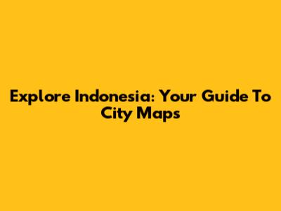 Explore Indonesia: Your Guide To City Maps