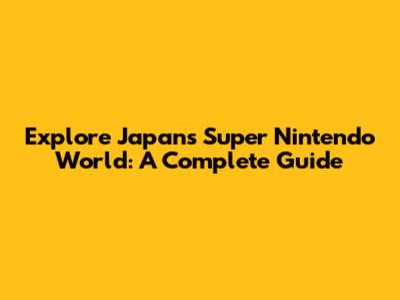 Explore Japan's Super Nintendo World: A Complete Guide
