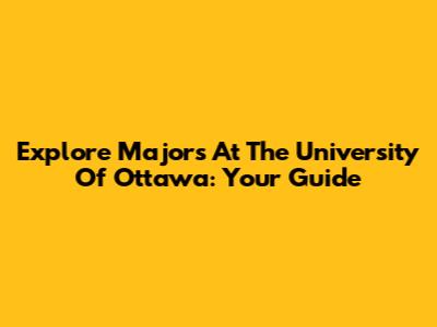 Explore Majors At The University Of Ottawa: Your Guide