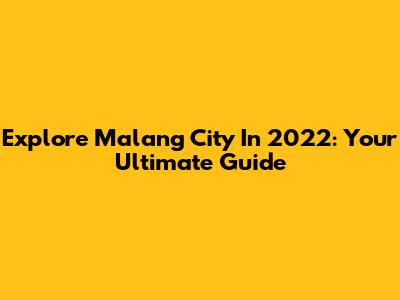 Explore Malang City In 2022: Your Ultimate Guide