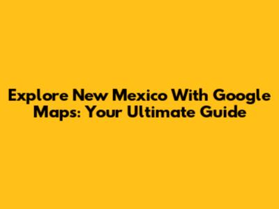 Explore New Mexico With Google Maps: Your Ultimate Guide