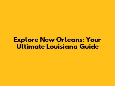 Explore New Orleans: Your Ultimate Louisiana Guide