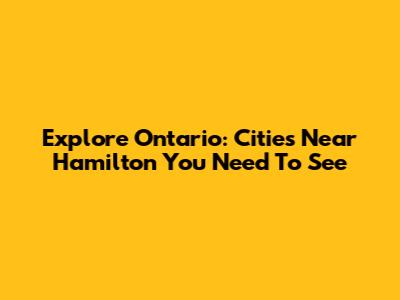 Explore Ontario: Cities Near Hamilton You Need To See