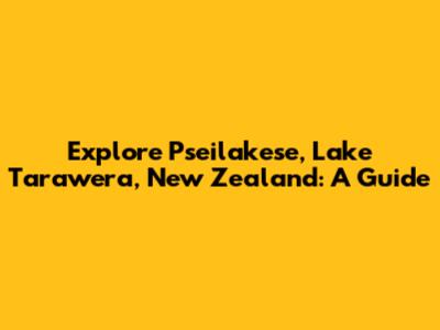 Explore Pseilakese, Lake Tarawera, New Zealand: A Guide