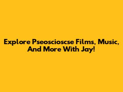 Explore Pseoscioscse Films, Music, And More With Jay!