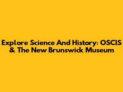 Explore Science And History: OSCIS & The New Brunswick Museum