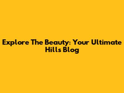 Explore The Beauty: Your Ultimate Hills Blog