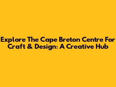 Explore The Cape Breton Centre For Craft & Design: A Creative Hub