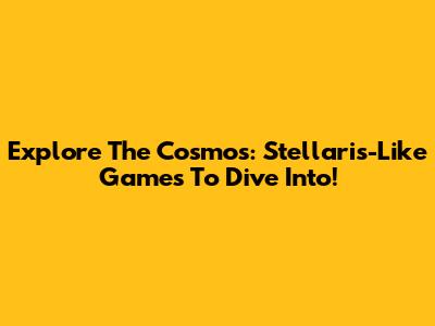 Explore The Cosmos: Stellaris-Like Games To Dive Into!