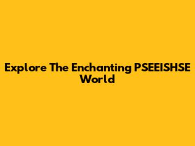 Explore The Enchanting PSEEISHSE World