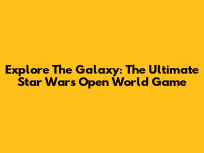 Explore The Galaxy: The Ultimate Star Wars Open World Game