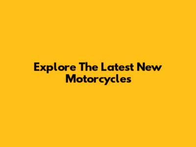 Explore The Latest New Motorcycles