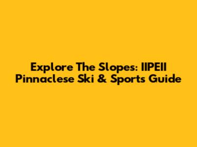 Explore The Slopes: IIPEII Pinnaclese Ski & Sports Guide