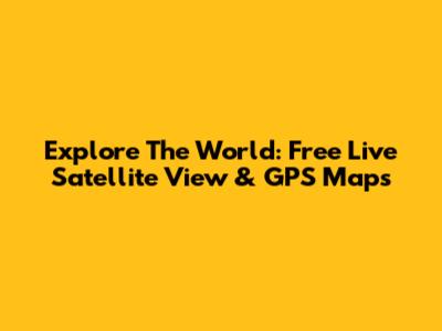 Explore The World: Free Live Satellite View & GPS Maps