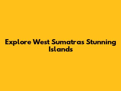 Explore West Sumatra's Stunning Islands