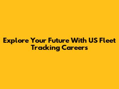 Explore Your Future With US Fleet Tracking Careers