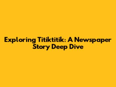 Exploring "Titiktitik": A Newspaper Story Deep Dive
