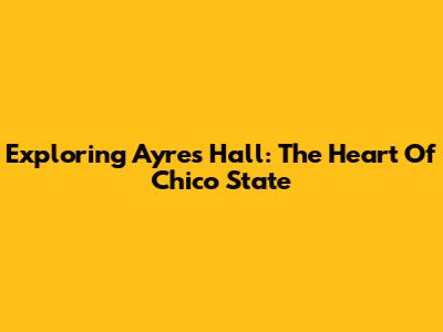 Exploring Ayres Hall: The Heart Of Chico State