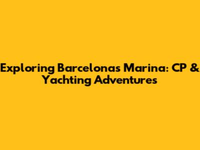 Exploring Barcelona's Marina: CP & Yachting Adventures