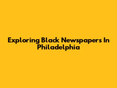 Exploring Black Newspapers In Philadelphia