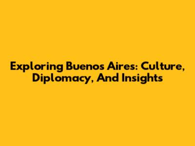 Exploring Buenos Aires: Culture, Diplomacy, And Insights
