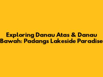 Exploring Danau Atas & Danau Bawah: Padang's Lakeside Paradise