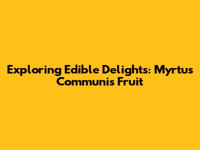 Exploring Edible Delights: Myrtus Communis Fruit