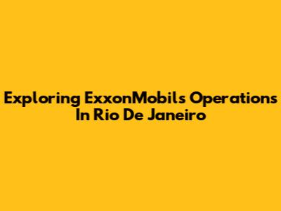 Exploring ExxonMobil's Operations In Rio De Janeiro