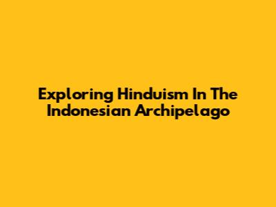 Exploring Hinduism In The Indonesian Archipelago